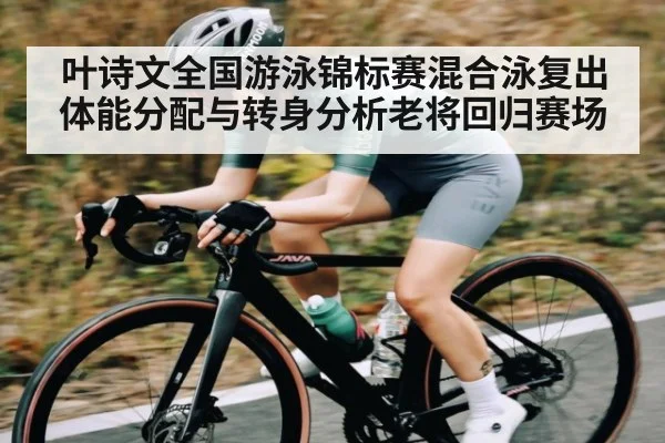 叶诗文全国游泳锦标赛混合泳复出体能分配与转身分析老将回归赛场